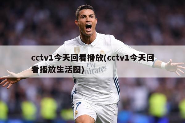 cctv1今天回看播放(cctv1今天回看播放生活圈)
