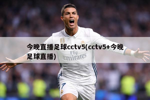 今晚直播足球cctv5(cctv5+今晚足球直播)