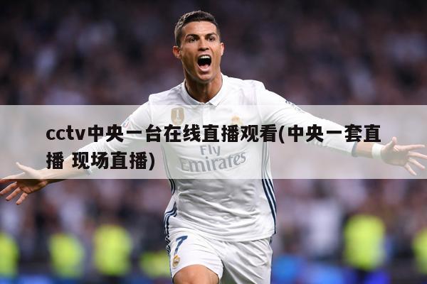cctv中央一台在线直播观看(中央一套直播 现场直播)