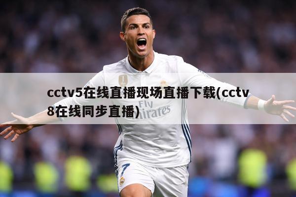 cctv5在线直播现场直播下载(cctv8在线同步直播)