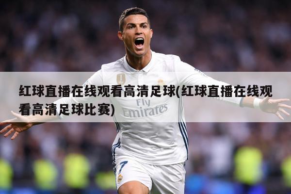 红球直播在线观看高清足球(红球直播在线观看高清足球比赛)