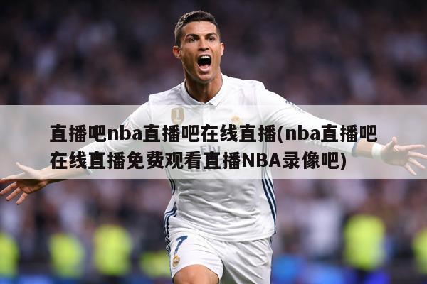 直播吧nba直播吧在线直播(nba直播吧在线直播免费观看直播NBA录像吧)