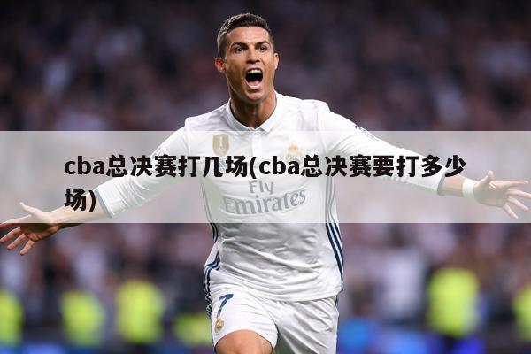 cba总决赛打几场(cba总决赛要打多少场)