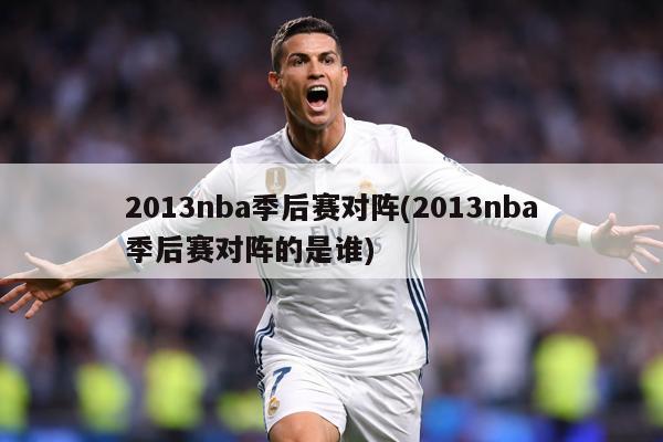 2013nba季后赛对阵(2013nba季后赛对阵的是谁)