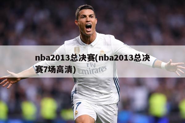 nba2013总决赛(nba2013总决赛7场高清)