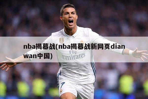 nba揭幕战(nba揭幕战新网页dianwan中国)