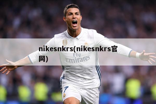 nikesnkrs(nikesnkrs官网)
