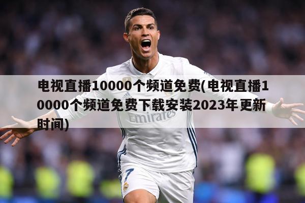 电视直播10000个频道免费(电视直播10000个频道免费下载安装2023年更新时间)