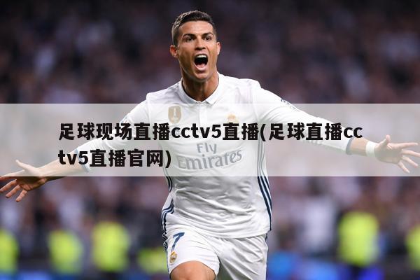 足球现场直播cctv5直播(足球直播cctv5直播官网)