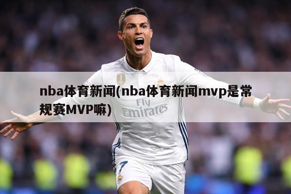 nba体育新闻(nba体育新闻mvp是常规赛MVP嘛)