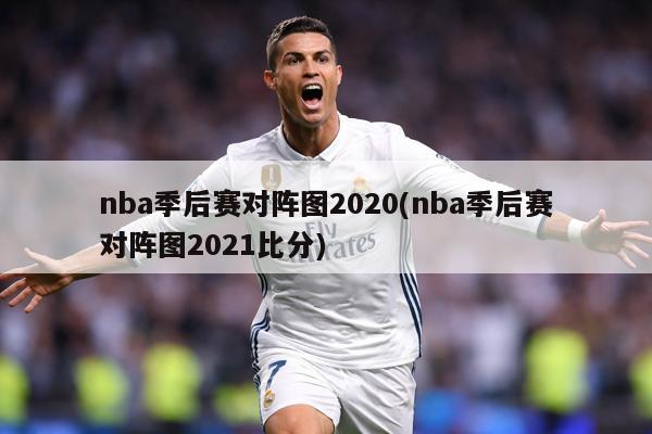 nba季后赛对阵图2020(nba季后赛对阵图2021比分)