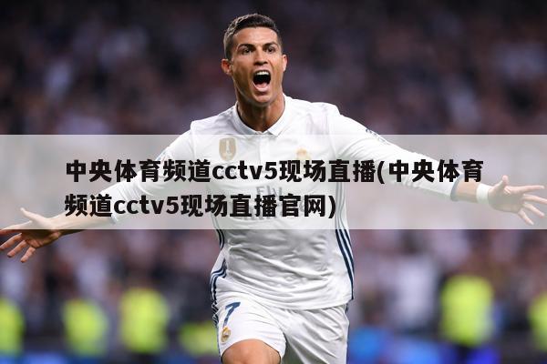 中央体育频道cctv5现场直播(中央体育频道cctv5现场直播官网)