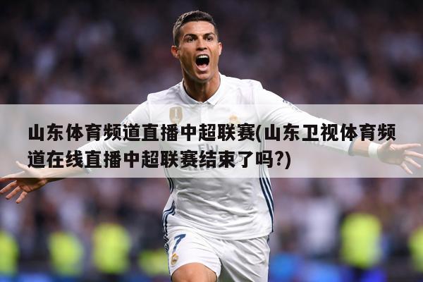 山东体育频道直播中超联赛(山东卫视体育频道在线直播中超联赛结束了吗?)
