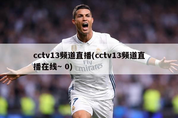 cctv13频道直播(cctv13频道直播在线～ 0)