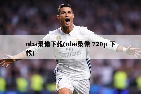 nba录像下载(nba录像 720p 下载)