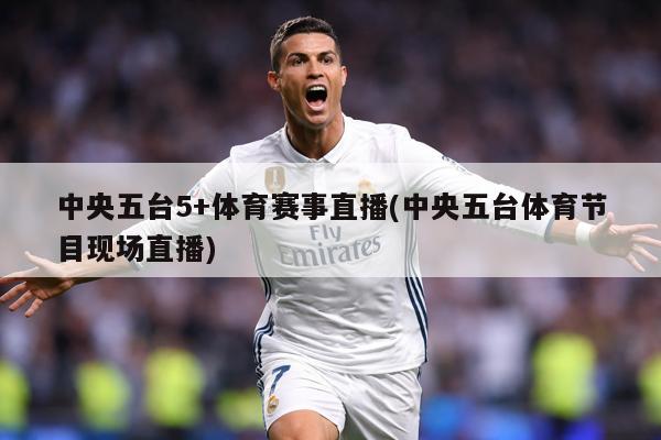 中央五台5+体育赛事直播(中央五台体育节目现场直播)