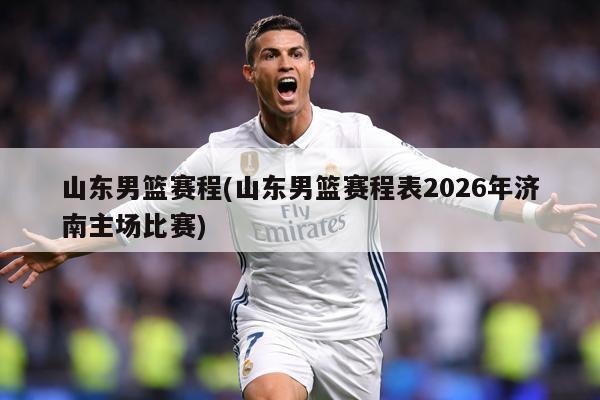 山东男篮赛程(山东男篮赛程表2026年济南主场比赛)