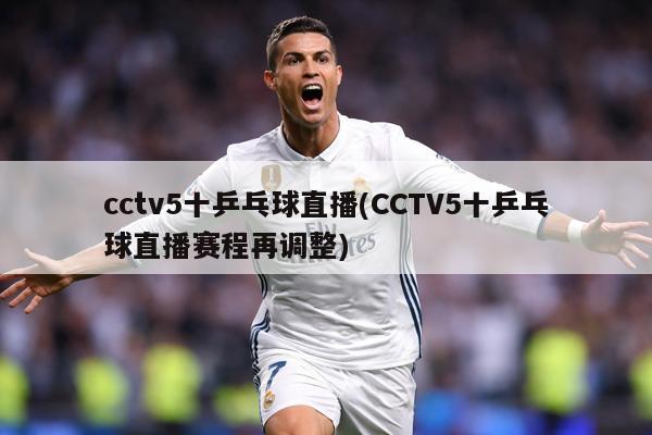 cctv5十乒乓球直播(CCTV5十乒乓球直播赛程再调整)