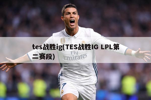tes战胜ig(TES战胜IG LPL第二赛段)