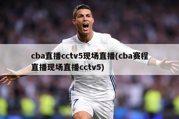 cba直播cctv5现场直播(cba赛程直播现场直播cctv5)
