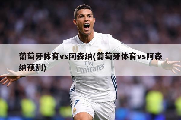 葡萄牙体育vs阿森纳(葡萄牙体育vs阿森纳预测)