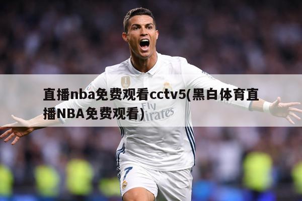 直播nba免费观看cctv5(黑白体育直播NBA免费观看)