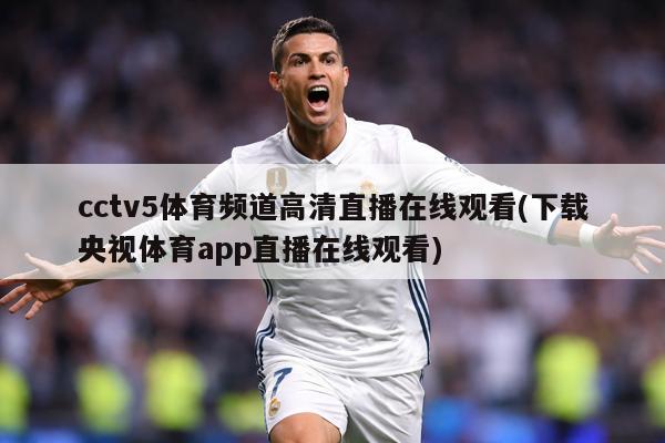 cctv5体育频道高清直播在线观看(下载央视体育app直播在线观看)