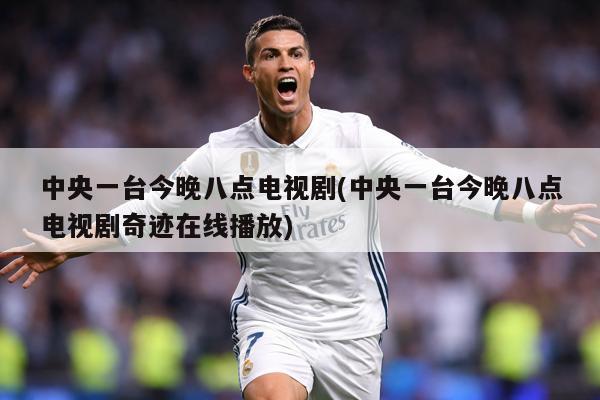 中央一台今晚八点电视剧(中央一台今晚八点电视剧奇迹在线播放)