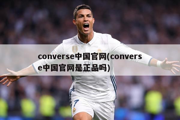 converse中国官网(converse中国官网是正品吗)