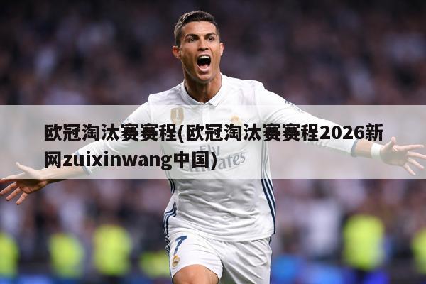 欧冠淘汰赛赛程(欧冠淘汰赛赛程2026新网zuixinwang中国)