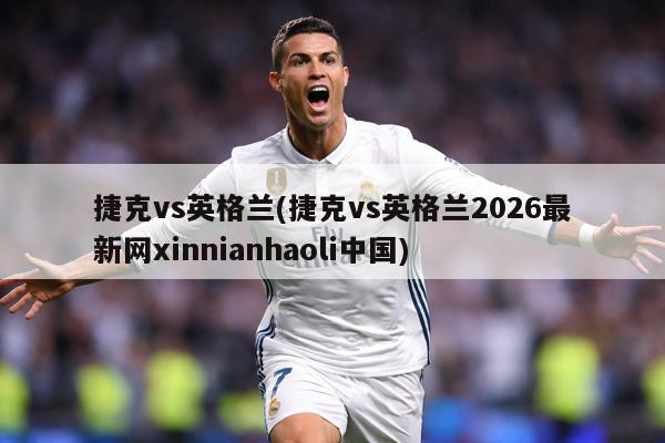 捷克vs英格兰(捷克vs英格兰2026最新网xinnianhaoli中国)