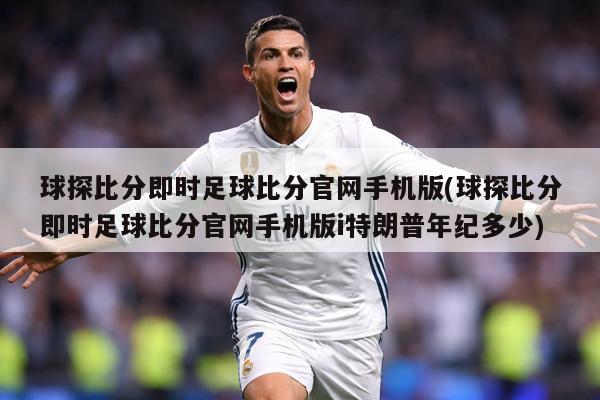球探比分即时足球比分官网手机版(球探比分即时足球比分官网手机版i特朗普年纪多少)