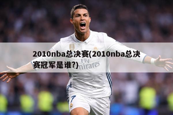 2010nba总决赛(2010nba总决赛冠军是谁?)