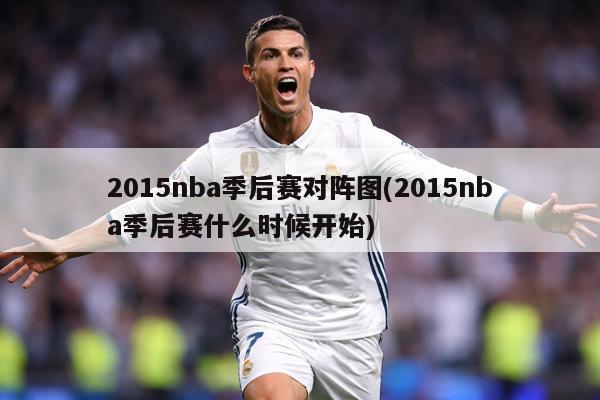 2015nba季后赛对阵图(2015nba季后赛什么时候开始)