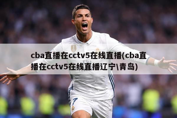 cba直播在cctv5在线直播(cba直播在cctv5在线直播辽宁\青岛)