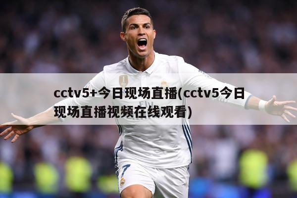 cctv5+今日现场直播(cctv5今日现场直播视频在线观看)