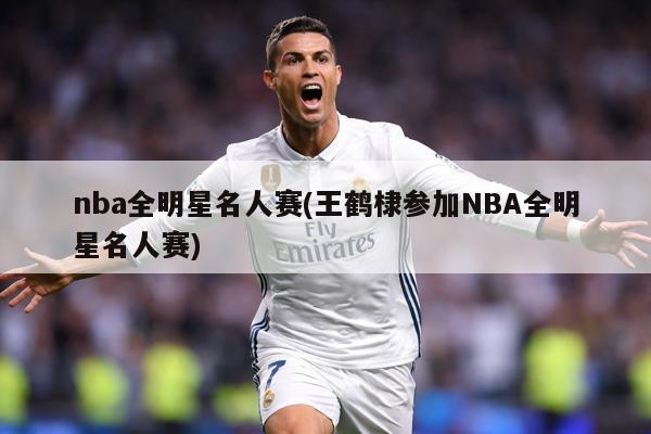 nba全明星名人赛(王鹤棣参加NBA全明星名人赛)
