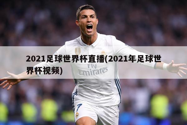 2021足球世界杯直播(2021年足球世界杯视频)