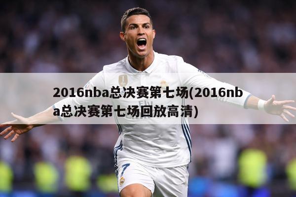 2016nba总决赛第七场(2016nba总决赛第七场回放高清)