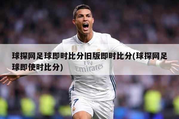 球探网足球即时比分旧版即时比分(球探网足球即使时比分)