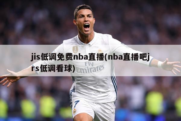 jis低调免费nba直播(nba直播吧jrs低调看球)