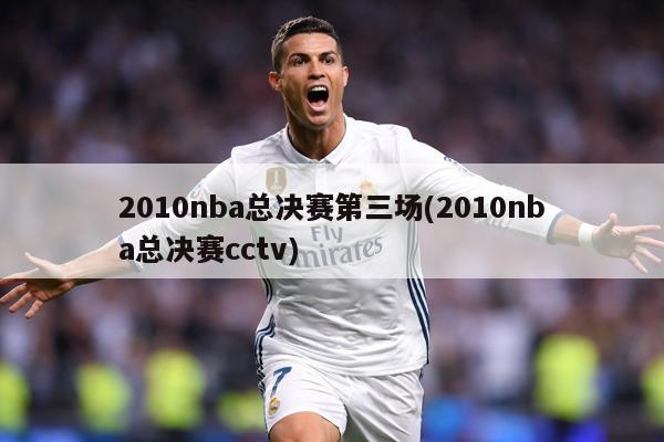 2010nba总决赛第三场(2010nba总决赛cctv)