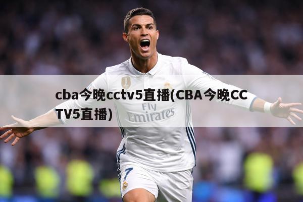 cba今晚cctv5直播(CBA今晚CCTV5直播)